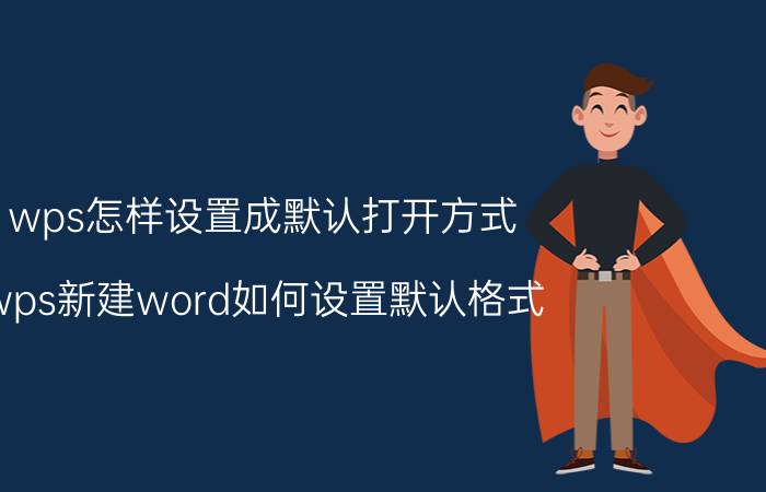 wps怎样设置成默认打开方式 wps新建word如何设置默认格式？